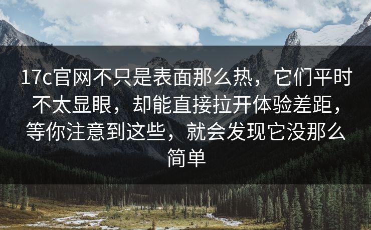 17c官网不只是表面那么热，它们平时不太显眼，却能直接拉开体验差距，等你注意到这些，就会发现它没那么简单