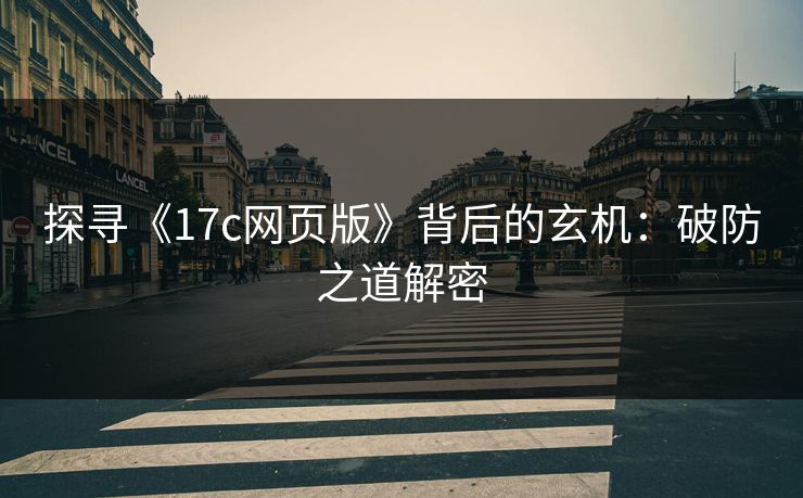 探寻《17c网页版》背后的玄机：破防之道解密
