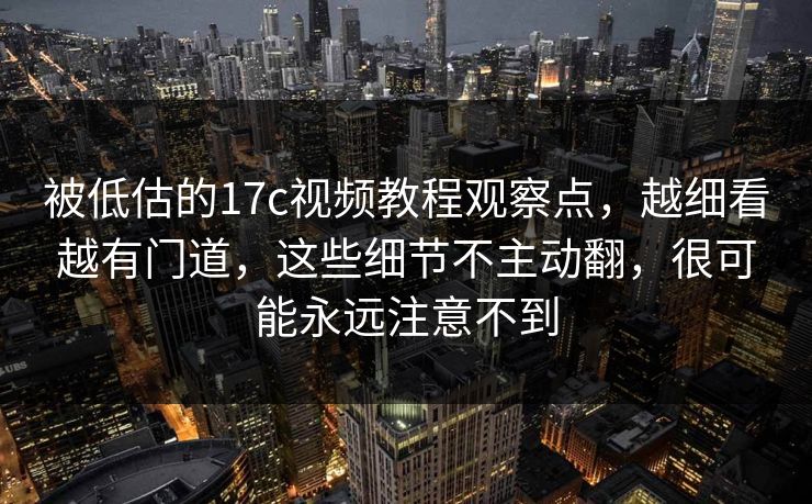 被低估的17c视频教程观察点，越细看越有门道，这些细节不主动翻，很可能永远注意不到