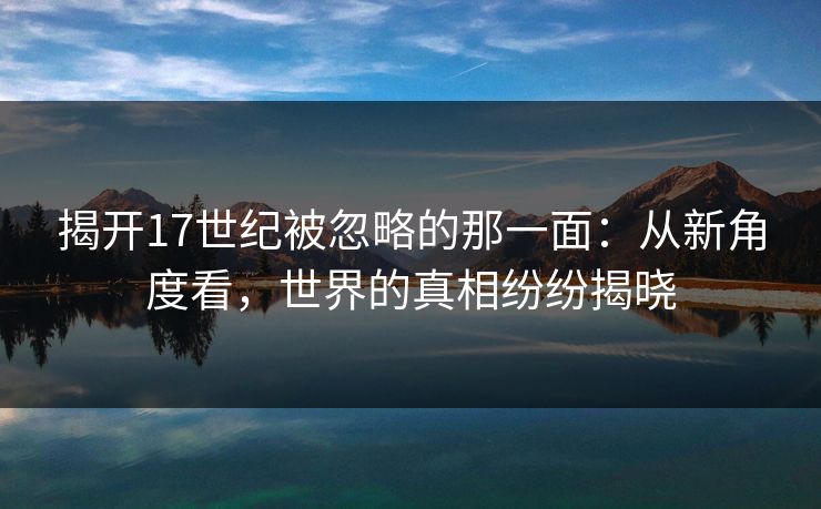 揭开17世纪被忽略的那一面：从新角度看，世界的真相纷纷揭晓