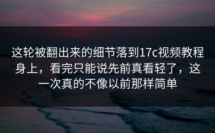 这轮被翻出来的细节落到17c视频教程身上，看完只能说先前真看轻了，这一次真的不像以前那样简单