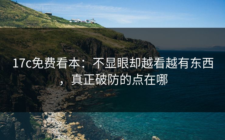 17c免费看本：不显眼却越看越有东西，真正破防的点在哪