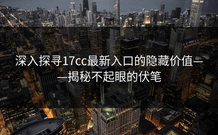 深入探寻17cc最新入口的隐藏价值——揭秘不起眼的伏笔