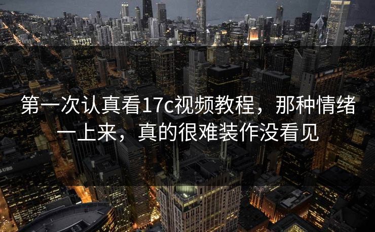 第一次认真看17c视频教程,那种情绪一上来,真的很难装作没看见 第一次认真看17c视频教程,那种情绪一上来,真的很难装作没看见