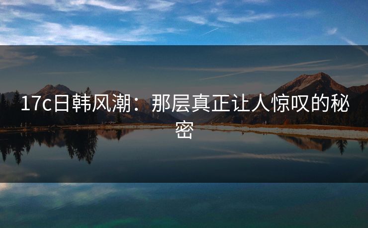 17c日韩风潮：那层真正让人惊叹的秘密