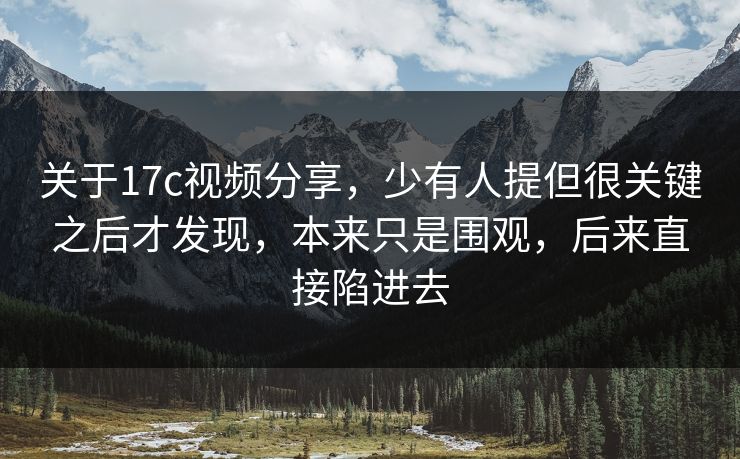 关于17c视频分享，少有人提但很关键之后才发现，本来只是围观，后来直接陷进去
