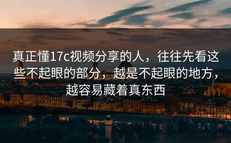 真正懂17c视频分享的人，往往先看这些不起眼的部分，越是不起眼的地方，越容易藏着真东西