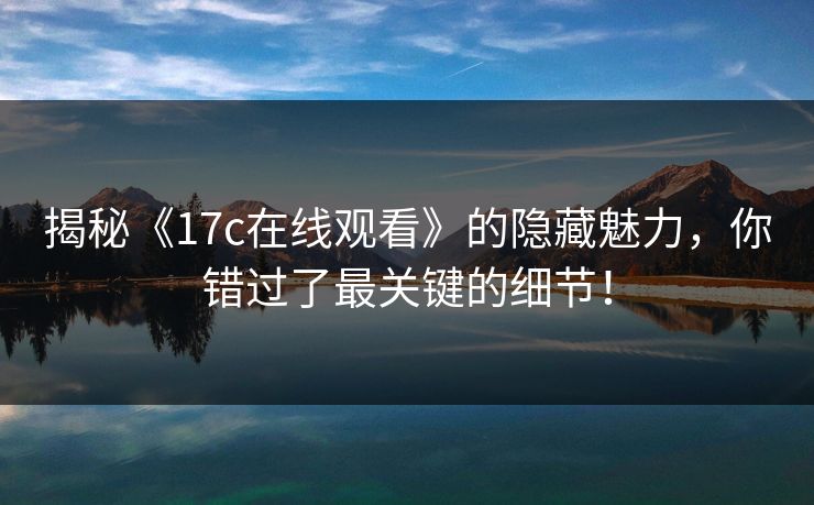 揭秘《17c在线观看》的隐藏魅力，你错过了最关键的细节！