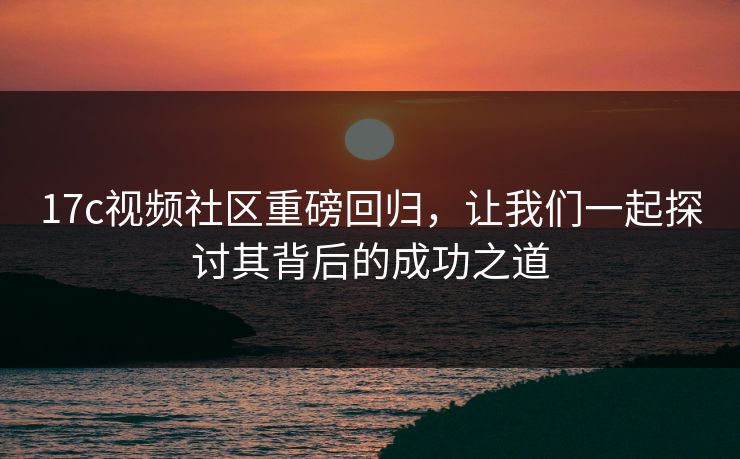 17c视频社区重磅回归，让我们一起探讨其背后的成功之道