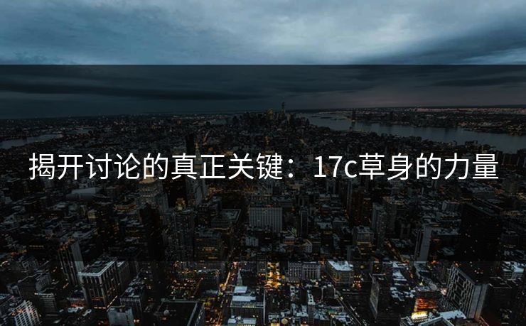 揭开讨论的真正关键：17c草身的力量