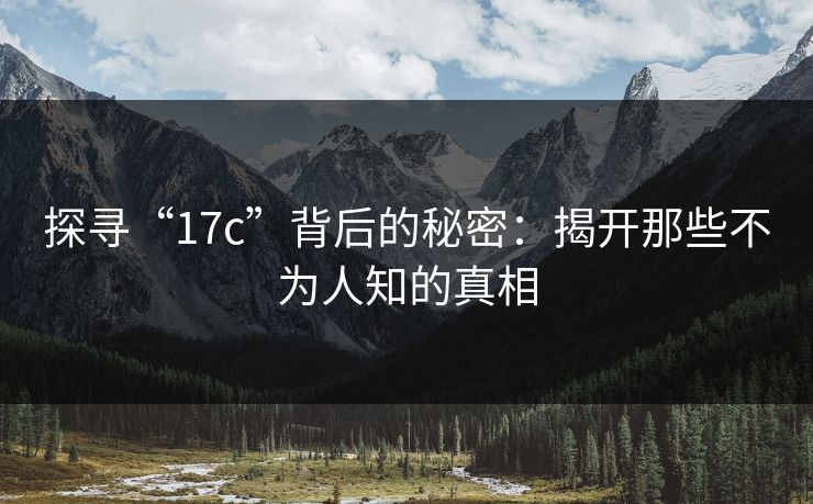 探寻“17c”背后的秘密：揭开那些不为人知的真相