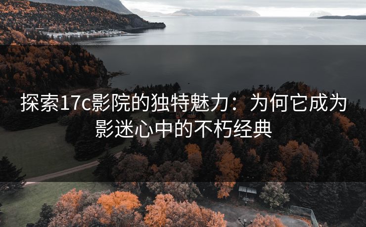探索17c影院的独特魅力:为何它成为影迷心中的不朽经典 探索17c影院的独特魅力:为何它成为影迷心中的不朽经典