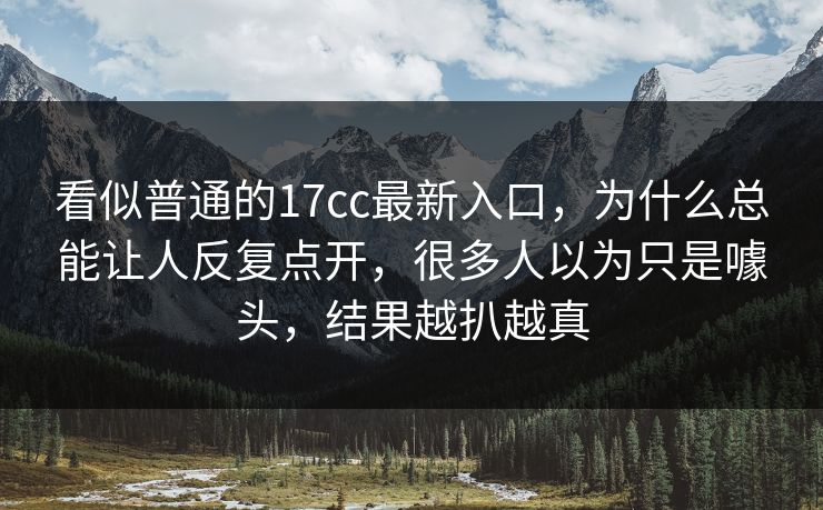 看似普通的17cc最新入口，为什么总能让人反复点开，很多人以为只是噱头，结果越扒越真