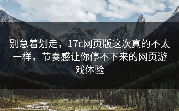 别急着划走,17c网页版这次真的不太一样,节奏感让你停不下来的网页游戏体验 别急着划走,17c网页版这次真的不太一样,节奏感让你停不下来的网页游戏体验