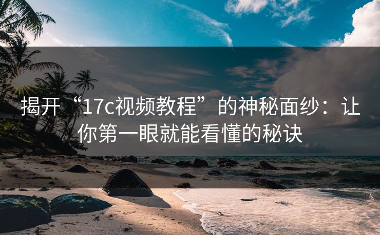 揭开“17c视频教程”的神秘面纱：让你第一眼就能看懂的秘诀