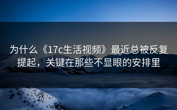 为什么《17c生活视频》最近总被反复提起，关键在那些不显眼的安排里