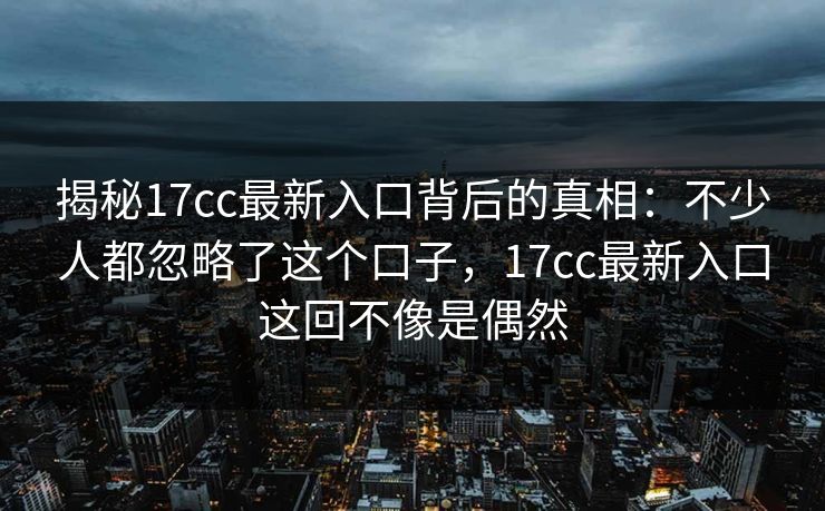 揭秘17cc最新入口背后的真相：不少人都忽略了这个口子，17cc最新入口这回不像是偶然