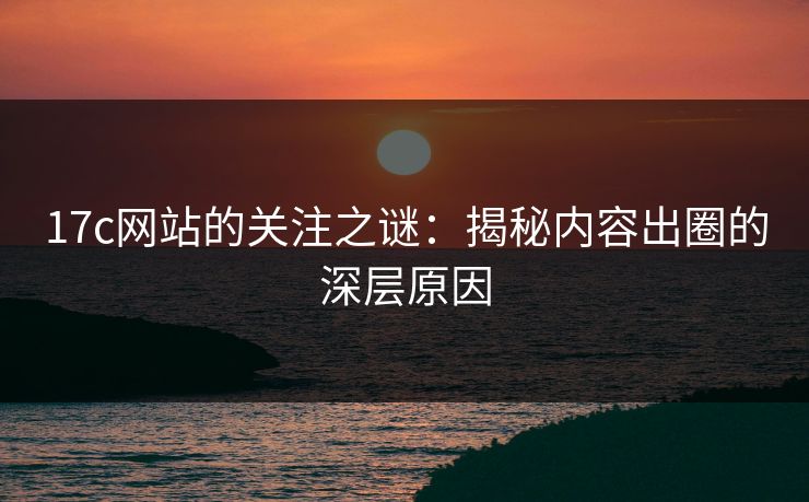 17c网站的关注之谜：揭秘内容出圈的深层原因