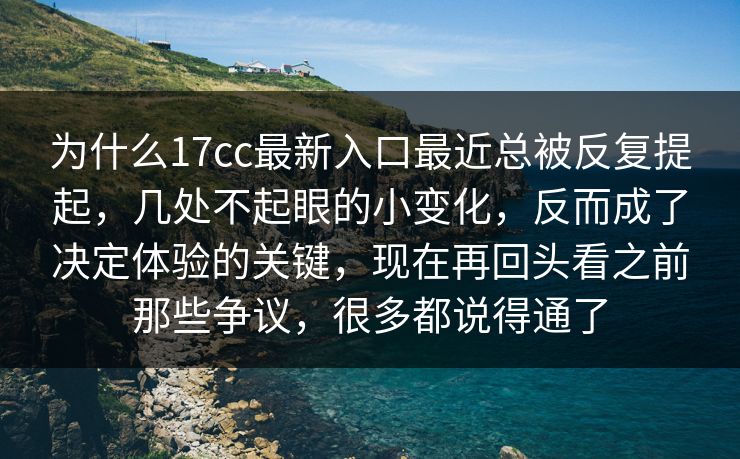 为什么17cc最新入口最近总被反复提起,几处不起眼的小变化,反而成了决定体验的关键,现在再回头看之前那些争议,很多都说得通了 为什么17cc最新入口最近总被反复提起,几处不起眼的小变化,反而成了决定体验的关键,现在再回头看之前那些争议,很多都说得通了