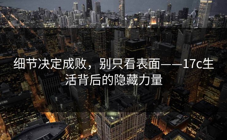 细节决定成败，别只看表面——17c生活背后的隐藏力量