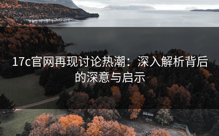 17c官网再现讨论热潮：深入解析背后的深意与启示