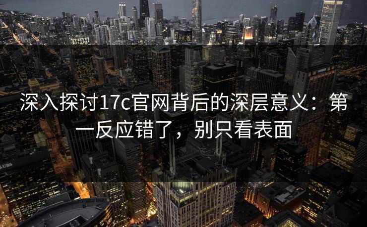 深入探讨17c官网背后的深层意义：第一反应错了，别只看表面