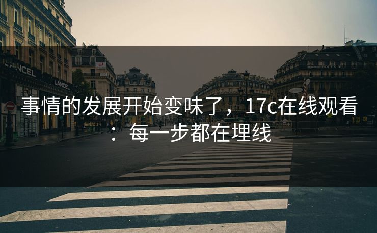 事情的发展开始变味了，17c在线观看：每一步都在埋线
