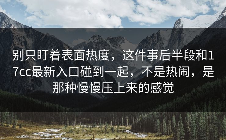 别只盯着表面热度，这件事后半段和17cc最新入口碰到一起，不是热闹，是那种慢慢压上来的感觉