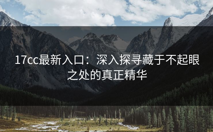 17cc最新入口：深入探寻藏于不起眼之处的真正精华