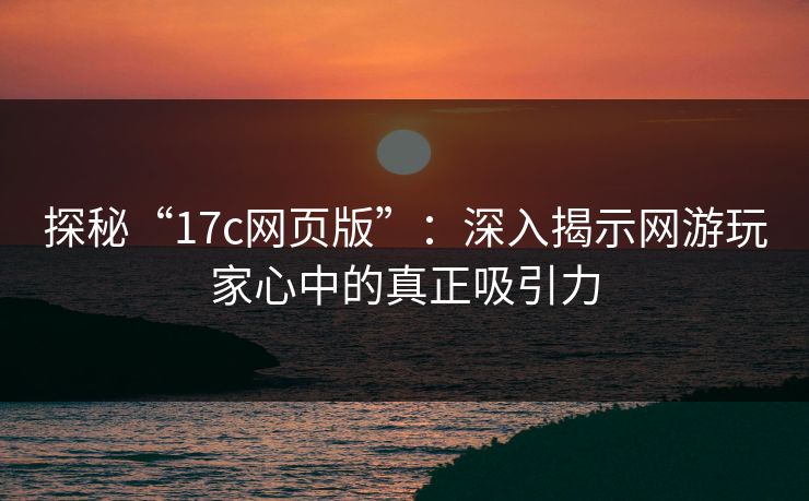 探秘“17c网页版”：深入揭示网游玩家心中的真正吸引力