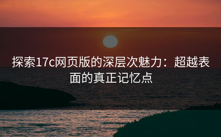 探索17c网页版的深层次魅力：超越表面的真正记忆点