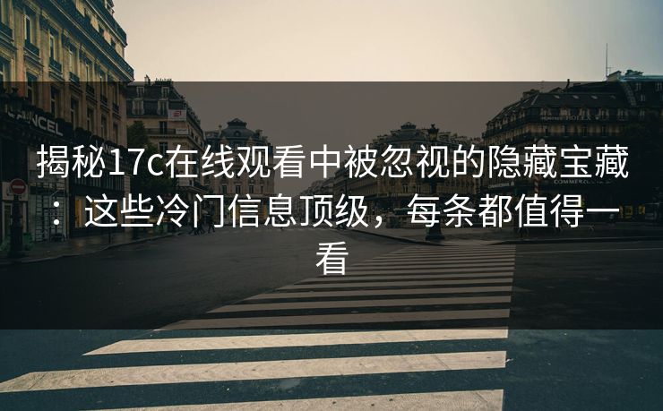 揭秘17c在线观看中被忽视的隐藏宝藏：这些冷门信息顶级，每条都值得一看
