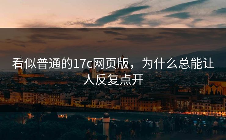 看似普通的17c网页版，为什么总能让人反复点开