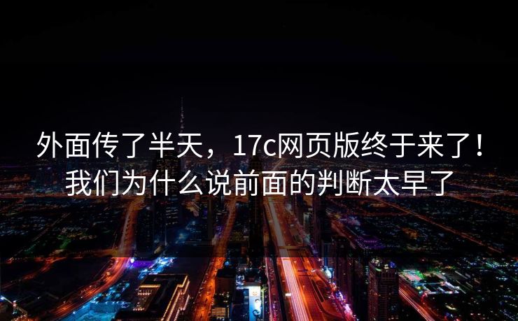 外面传了半天，17c网页版终于来了！我们为什么说前面的判断太早了