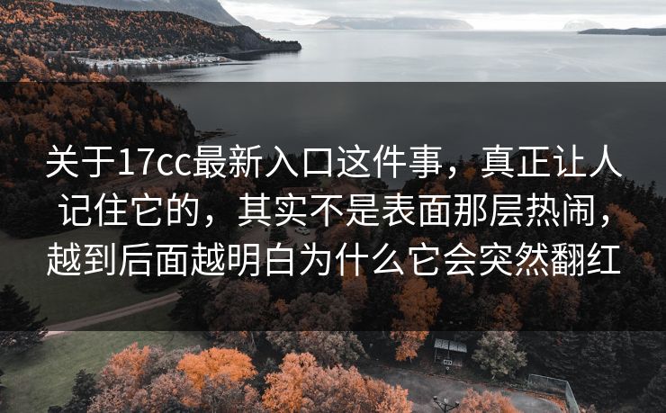 关于17cc最新入口这件事，真正让人记住它的，其实不是表面那层热闹，越到后面越明白为什么它会突然翻红