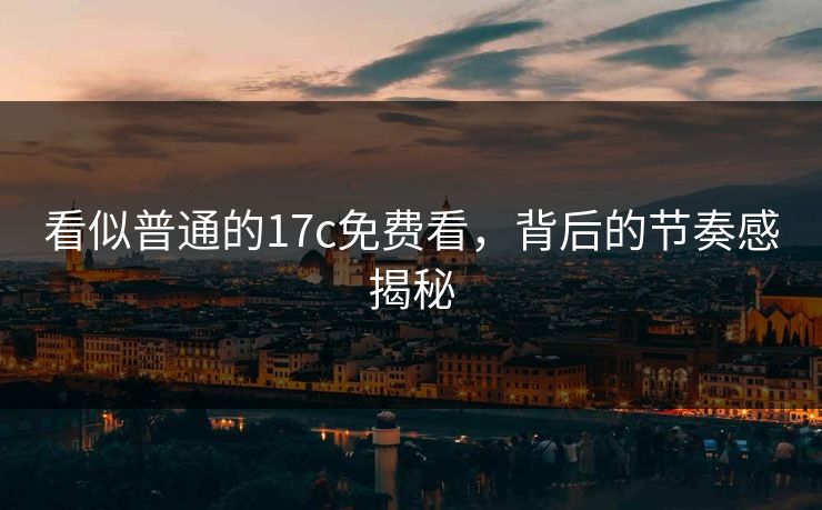 看似普通的17c免费看，背后的节奏感揭秘