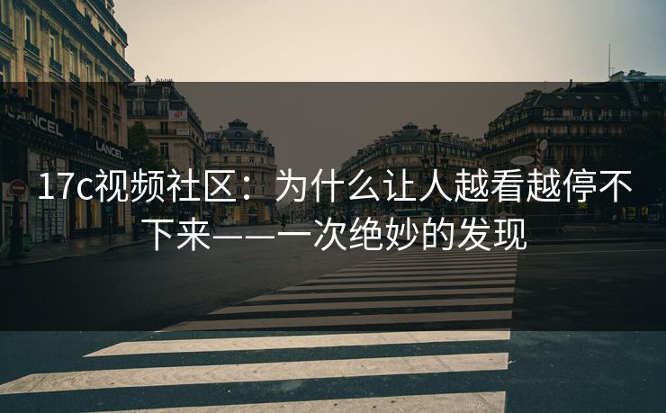 17c视频社区：为什么让人越看越停不下来——一次绝妙的发现