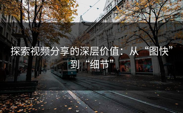 探索视频分享的深层价值:从“图快”到“细节” 探索视频分享的深层价值:从“图快”到“细节”