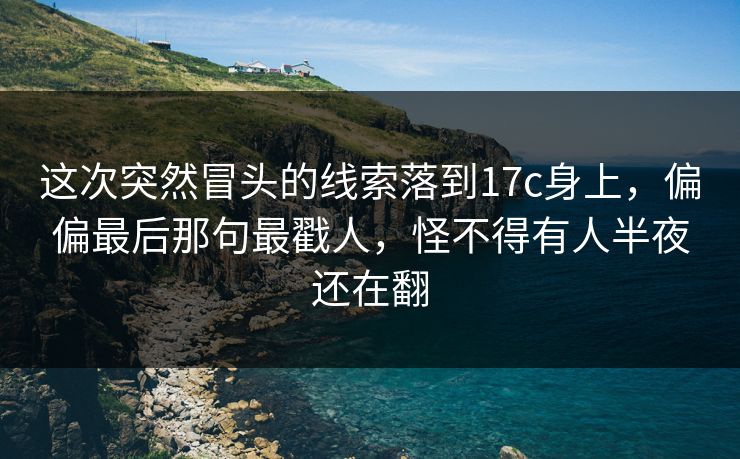 这次突然冒头的线索落到17c身上,偏偏最后那句最戳人,怪不得有人半夜还在翻 这次突然冒头的线索落到17c身上,偏偏最后那句最戳人,怪不得有人半夜还在翻