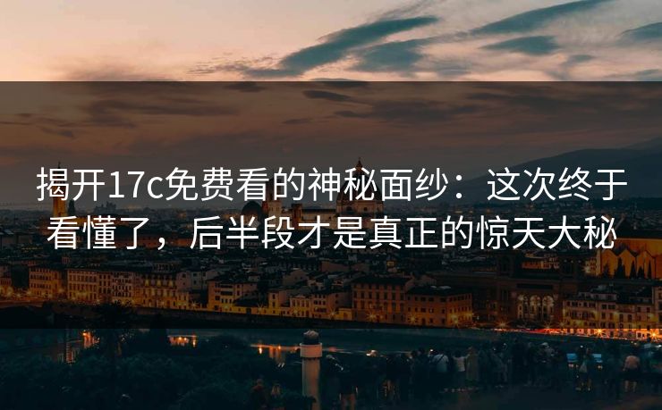 揭开17c免费看的神秘面纱:这次终于看懂了,后半段才是真正的惊天大秘 揭开17c免费看的神秘面纱:这次终于看懂了,后半段才是真正的惊天大秘