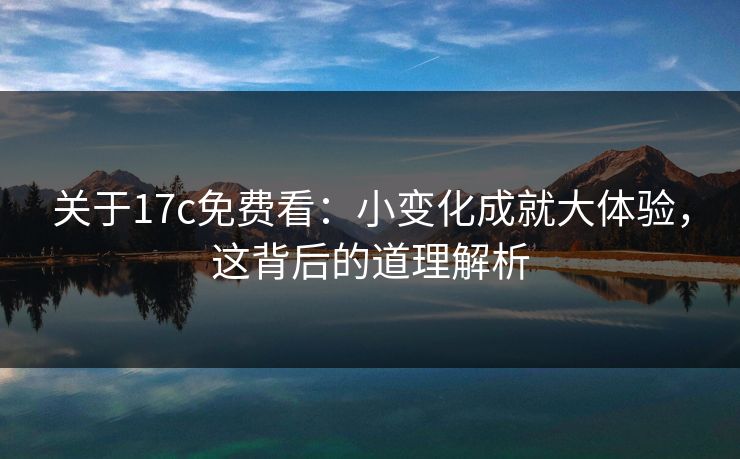 关于17c免费看：小变化成就大体验，这背后的道理解析