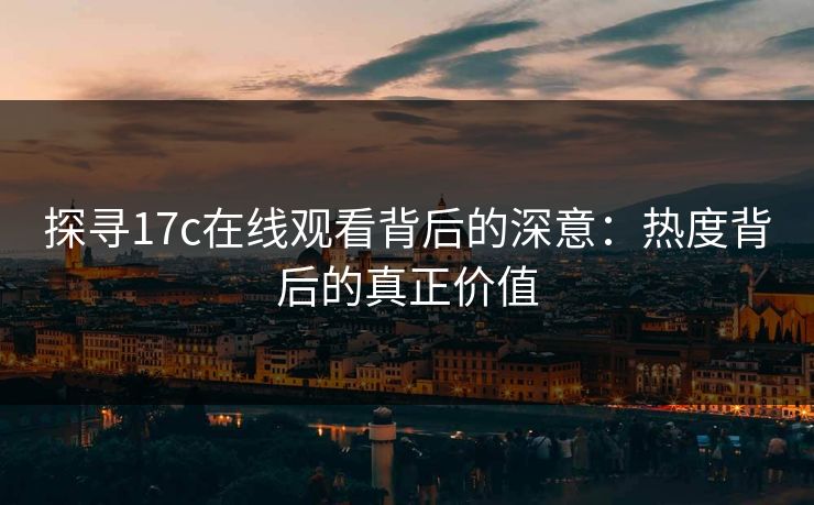 探寻17c在线观看背后的深意：热度背后的真正价值