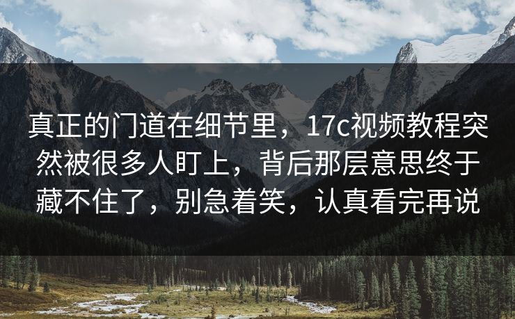 真正的门道在细节里，17c视频教程突然被很多人盯上，背后那层意思终于藏不住了，别急着笑，认真看完再说