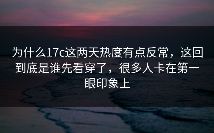 为什么17c这两天热度有点反常,这回到底是谁先看穿了,很多人卡在第一眼印象上 为什么17c这两天热度有点反常,这回到底是谁先看穿了,很多人卡在第一眼印象上