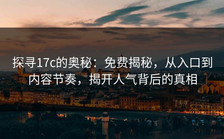 探寻17c的奥秘：免费揭秘，从入口到内容节奏，揭开人气背后的真相