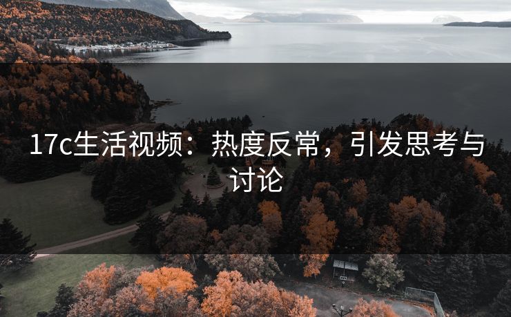 17c生活视频：热度反常，引发思考与讨论