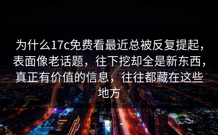 为什么17c免费看最近总被反复提起,表面像老话题,往下挖却全是新东西,真正有价值的信息,往往都藏在这些地方 为什么17c免费看最近总被反复提起,表面像老话题,往下挖却全是新东西,真正有价值的信息,往往都藏在这些地方