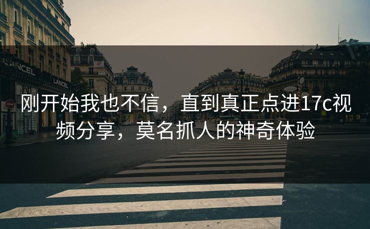 刚开始我也不信，直到真正点进17c视频分享，莫名抓人的神奇体验