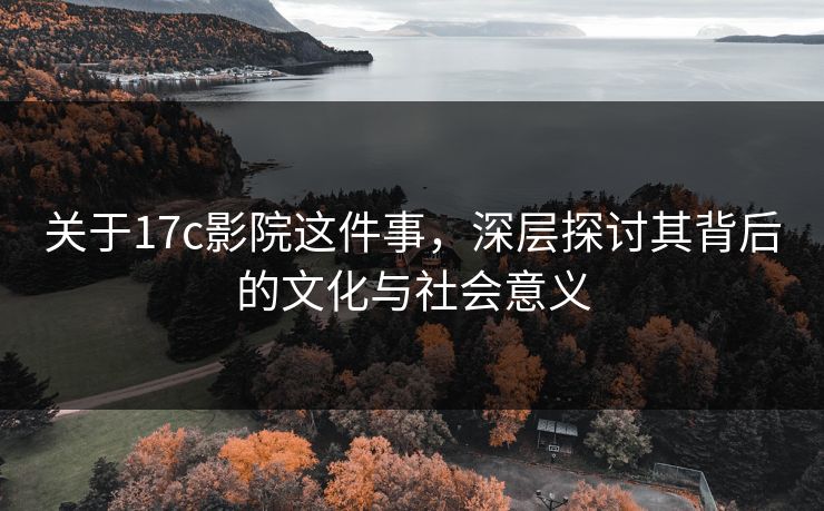 关于17c影院这件事，深层探讨其背后的文化与社会意义