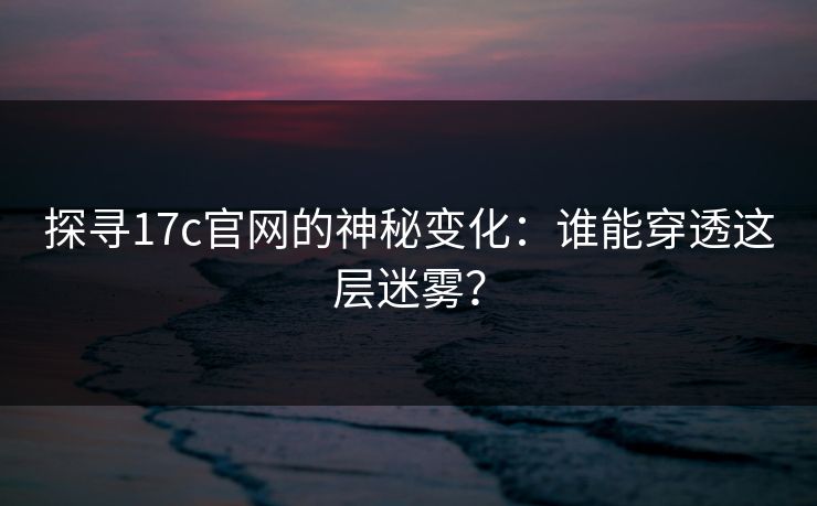 探寻17c官网的神秘变化：谁能穿透这层迷雾？